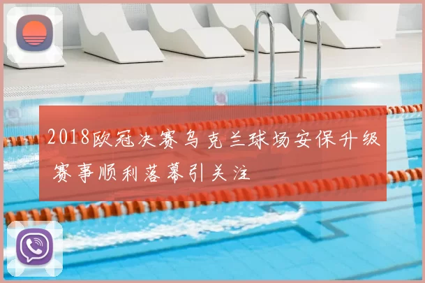 2018欧冠决赛乌克兰球场安保升级 赛事顺利落幕引关注