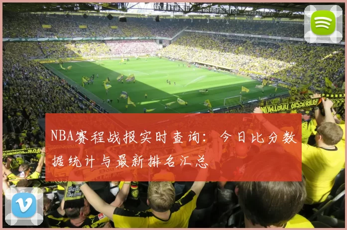 NBA赛程战报实时查询：今日比分数据统计与最新排名汇总
