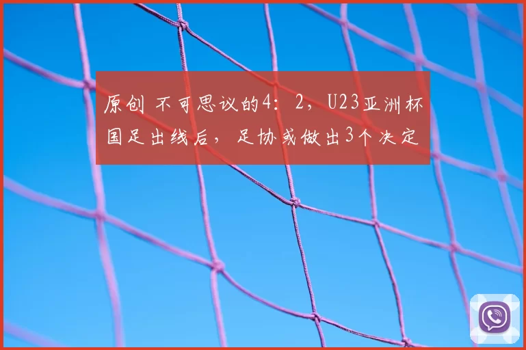 原创 不可思议的4：2，U23亚洲杯国足出线后，足协或做出3个决定