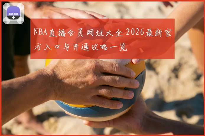 NBA直播会员网址大全 2026最新官方入口与开通攻略一览