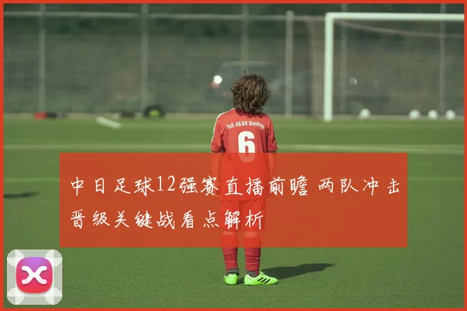 中日足球12强赛直播前瞻 两队冲击晋级关键战看点解析