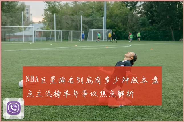 NBA巨星排名到底有多少种版本 盘点主流榜单与争议焦点解析