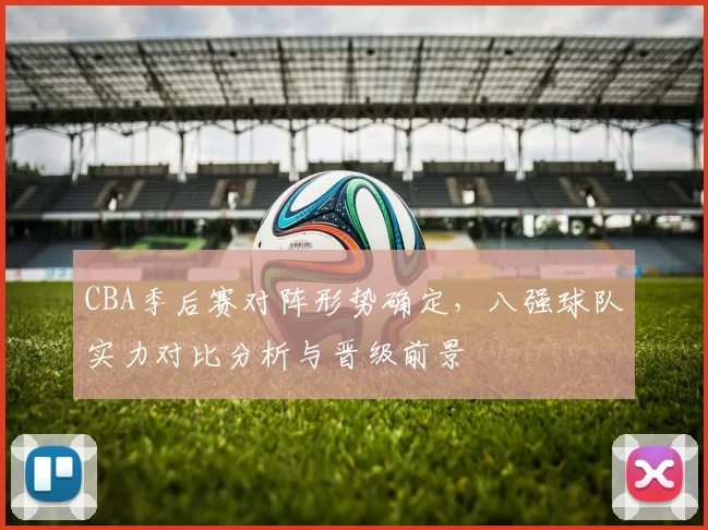 CBA季后赛对阵形势确定，八强球队实力对比分析与晋级前景