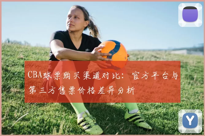 CBA球票购买渠道对比:官方平台与第三方售票价格差异分析