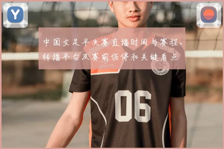 中国女足半决赛直播时间与赛程、转播平台及赛前伤停和关键看点