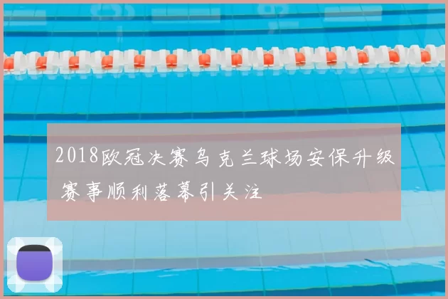 2018欧冠决赛乌克兰球场安保升级 赛事顺利落幕引关注