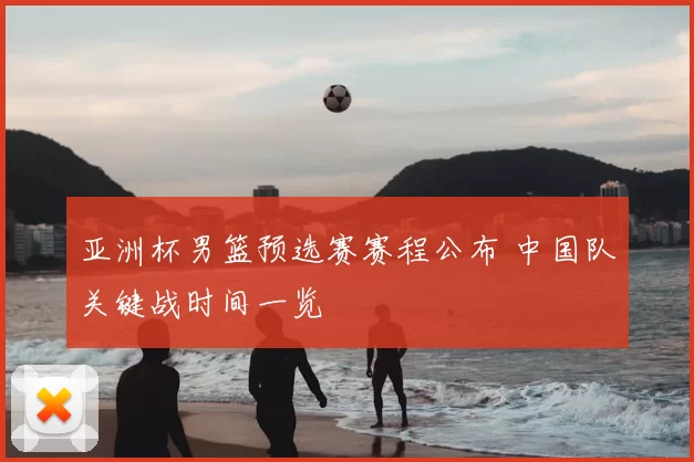 亚洲杯男篮预选赛赛程公布 中国队关键战时间一览
