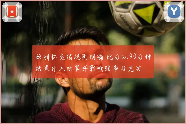 欧洲杯竞猜规则明确 比分以90分钟结果计入结算并影响赔率与兑奖