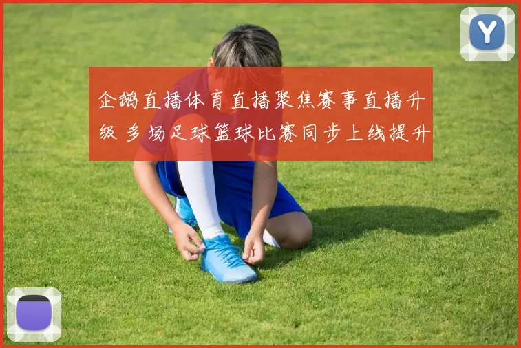 企鹅直播体育直播聚焦赛事直播升级 多场足球篮球比赛同步上线提升观赛体验