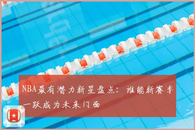 NBA最有潜力新星盘点：谁能新赛季一跃成为未来门面