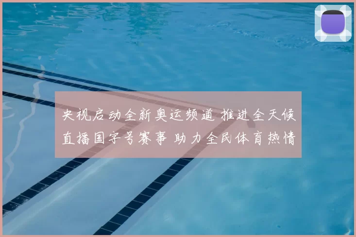 央视启动全新奥运频道 推进全天候直播国字号赛事 助力全民体育热情