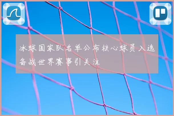 冰球国家队名单公布核心球员入选备战世界赛事引关注