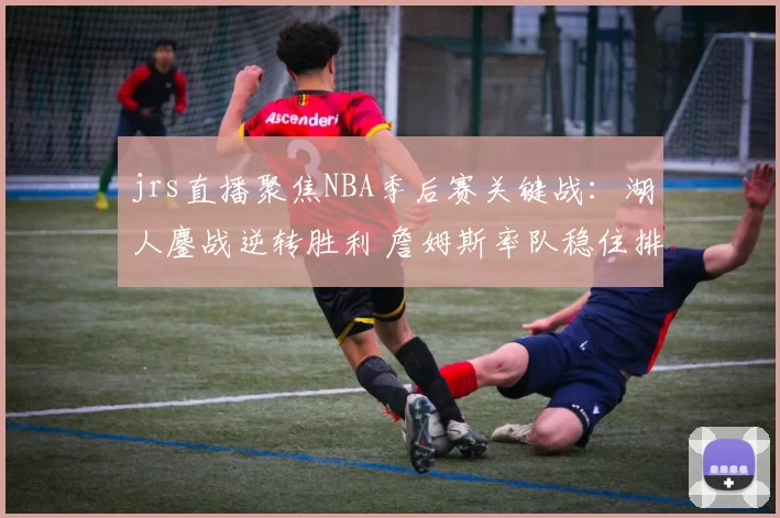 jrs直播聚焦NBA季后赛关键战:湖人鏖战逆转胜利 詹姆斯率队稳住排名