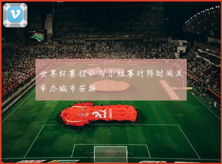 世界杯赛程公布小组赛对阵时间及举办城市安排