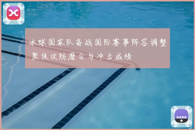 冰球国家队备战国际赛事阵容调整 聚焦攻防磨合与冲击成绩