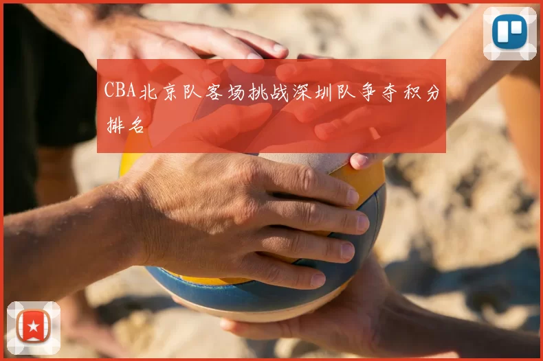 CBA北京队客场挑战深圳队争夺积分排名