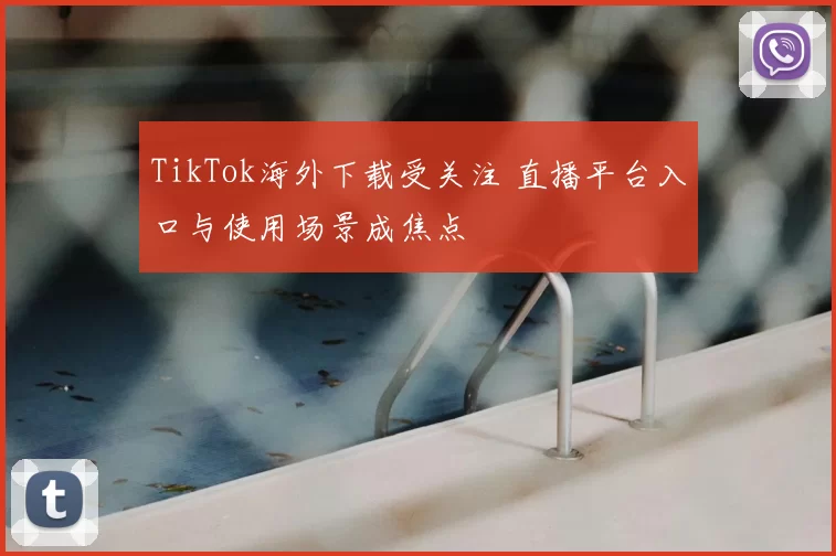 TikTok海外下载受关注 直播平台入口与使用场景成焦点
