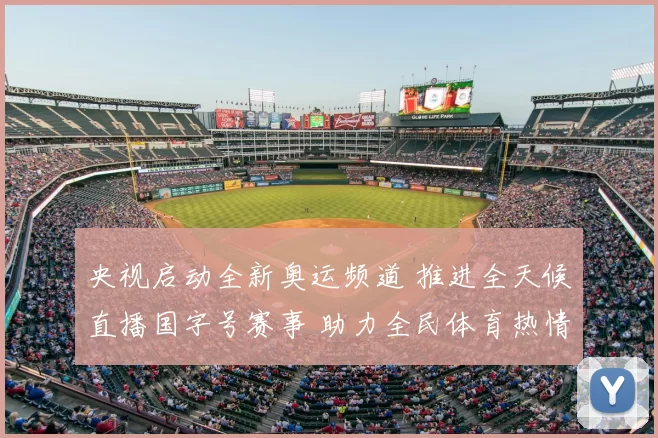 央视启动全新奥运频道 推进全天候直播国字号赛事 助力全民体育热情