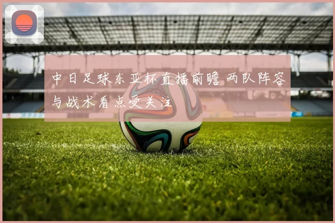 中日足球东亚杯直播前瞻 两队阵容与战术看点受关注