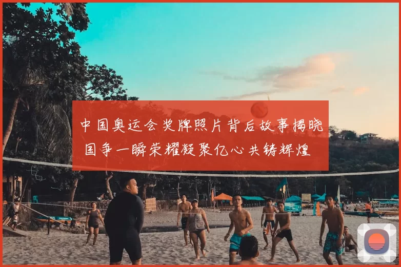 中国奥运会奖牌照片背后故事揭晓 国争一瞬荣耀凝聚亿心共铸辉煌