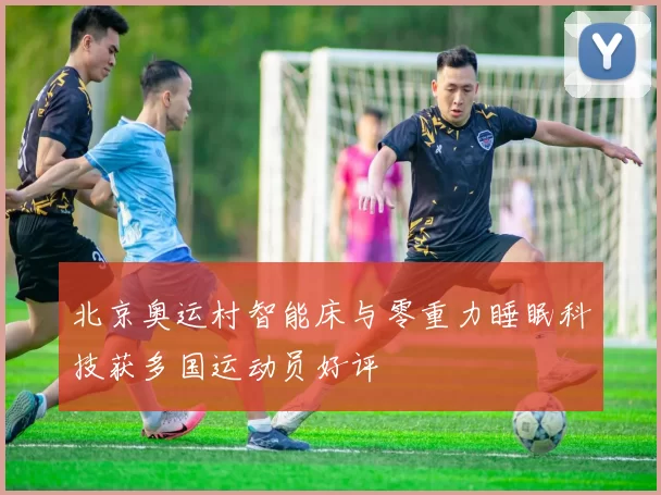 北京奥运村智能床与零重力睡眠科技获多国运动员好评