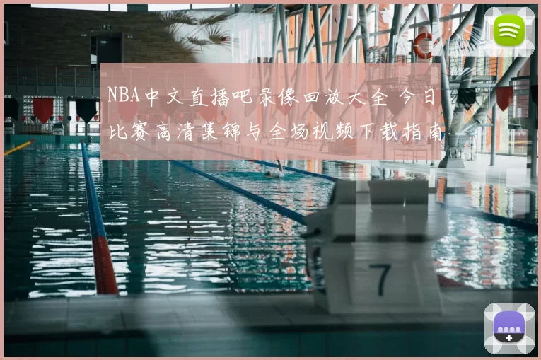 NBA中文直播吧录像回放大全 今日比赛高清集锦与全场视频下载指南