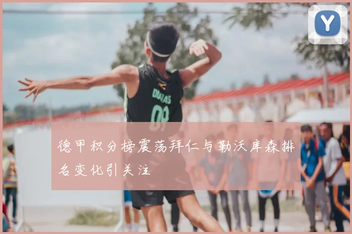 德甲积分榜震荡拜仁与勒沃库森排名变化引关注