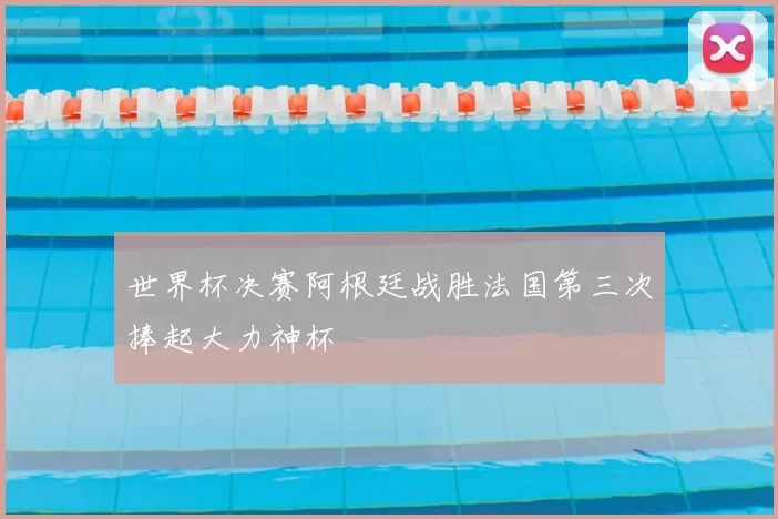 世界杯决赛阿根廷战胜法国第三次捧起大力神杯