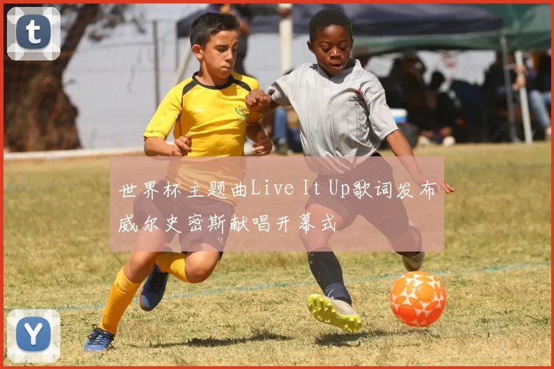 世界杯主题曲Live It Up歌词发布威尔史密斯献唱开幕式