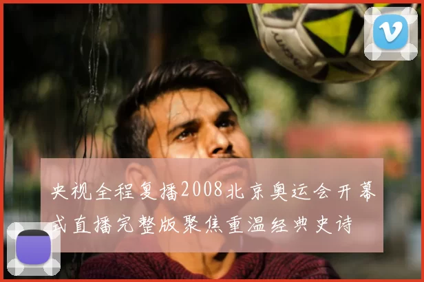 央视全程复播2008北京奥运会开幕式直播完整版聚焦重温经典史诗