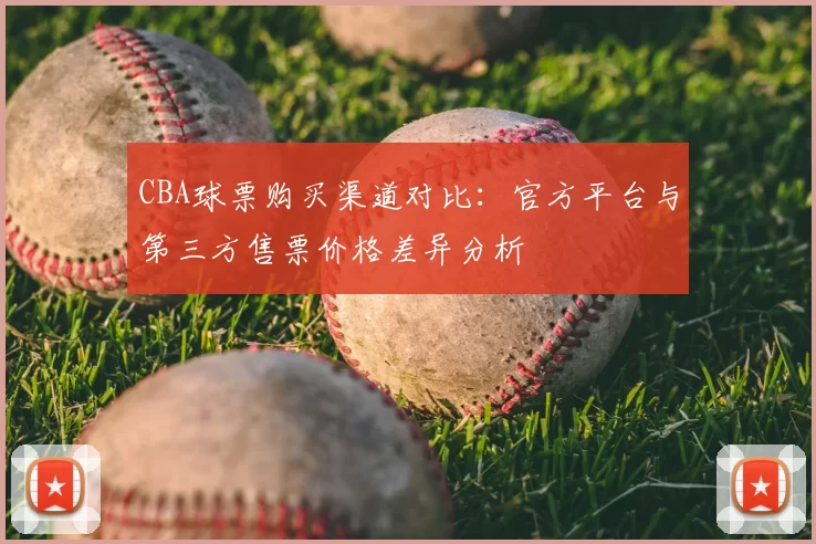CBA球票购买渠道对比:官方平台与第三方售票价格差异分析