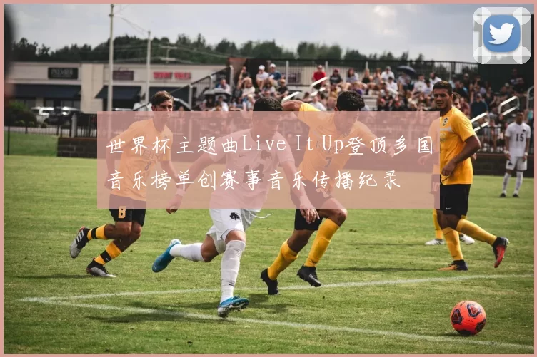 世界杯主题曲Live It Up登顶多国音乐榜单创赛事音乐传播纪录