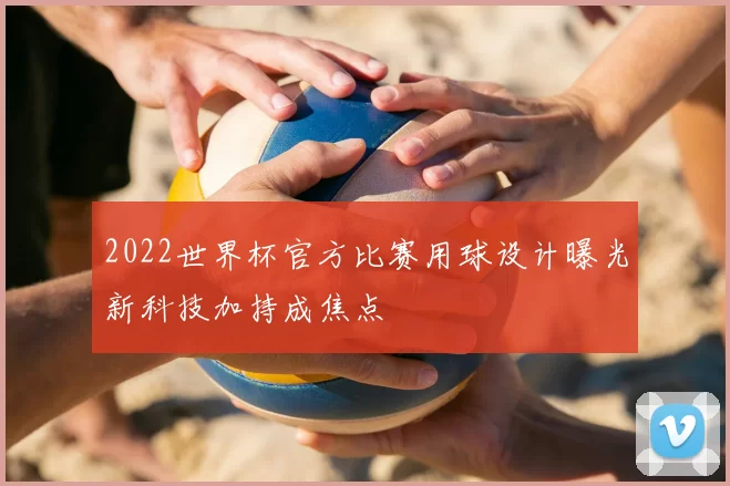 2022世界杯官方比赛用球设计曝光新科技加持成焦点