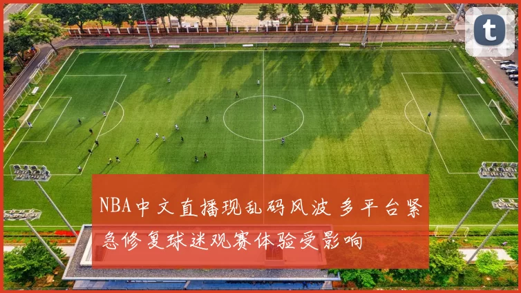 NBA中文直播现乱码风波 多平台紧急修复球迷观赛体验受影响
