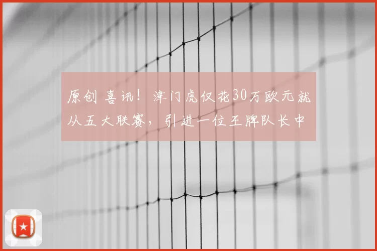 原创 喜讯！津门虎仅花30万欧元就从五大联赛，引进一位王牌队长中卫