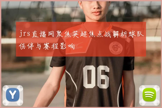 jrs直播网聚焦英超焦点战解析球队伤停与赛程影响