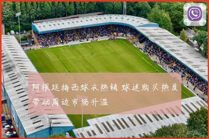 阿根廷梅西球衣热销 球迷购买热度带动周边市场升温