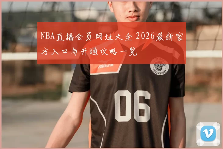 NBA直播会员网址大全 2026最新官方入口与开通攻略一览