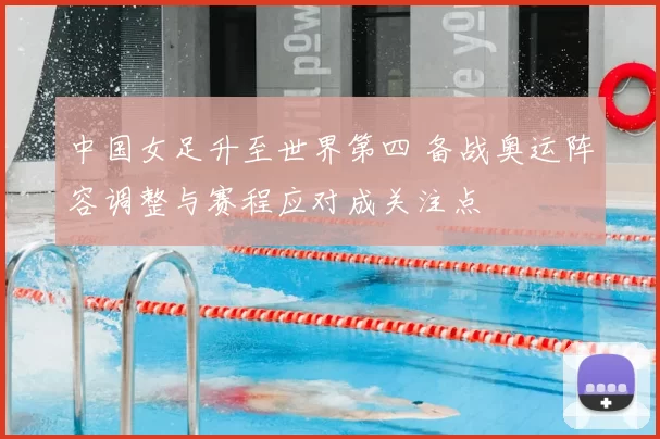 中国女足升至世界第四 备战奥运阵容调整与赛程应对成关注点