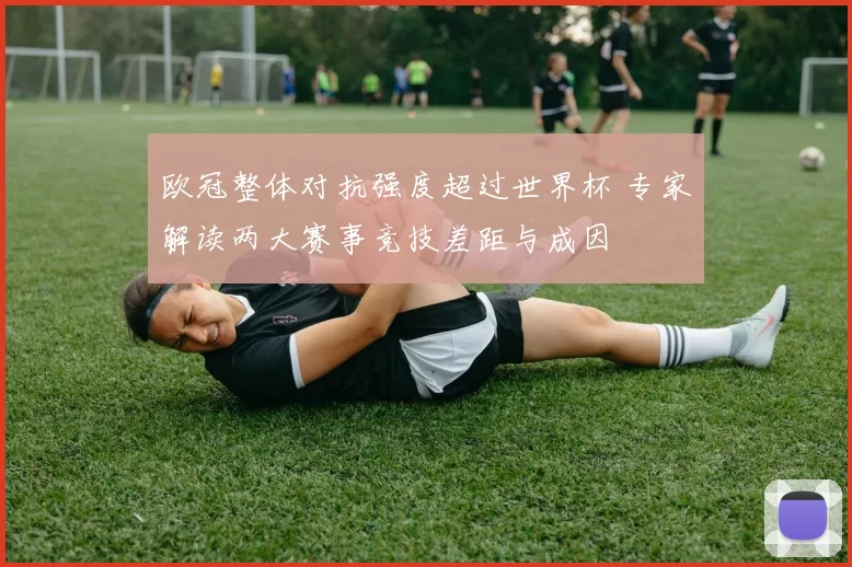 欧冠整体对抗强度超过世界杯 专家解读两大赛事竞技差距与成因