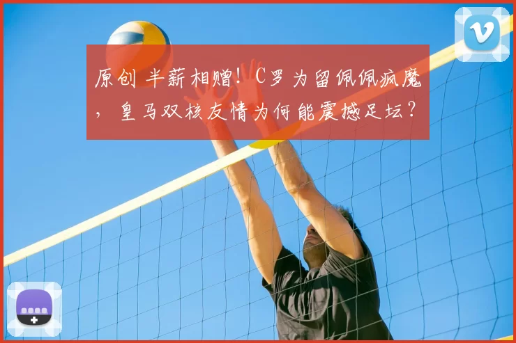 原创 半薪相赠！C罗为留佩佩疯魔，皇马双核友情为何能震撼足坛？