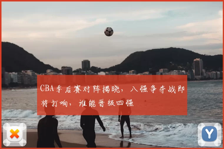 CBA季后赛对阵揭晓，八强争夺战即将打响，谁能晋级四强