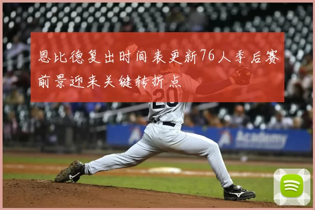 恩比德复出时间表更新76人季后赛前景迎来关键转折点