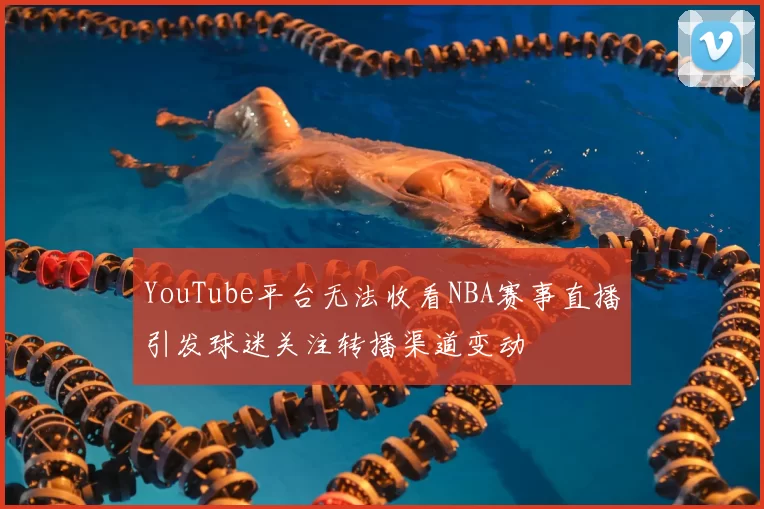 YouTube平台无法收看NBA赛事直播引发球迷关注转播渠道变动