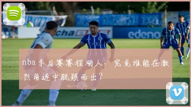 nba季后赛赛程湖人，究竟谁能在激烈角逐中脱颖而出？