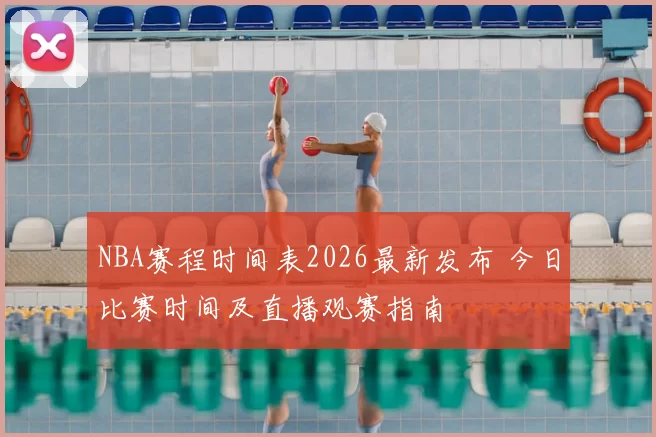 NBA赛程时间表2026最新发布 今日比赛时间及直播观赛指南