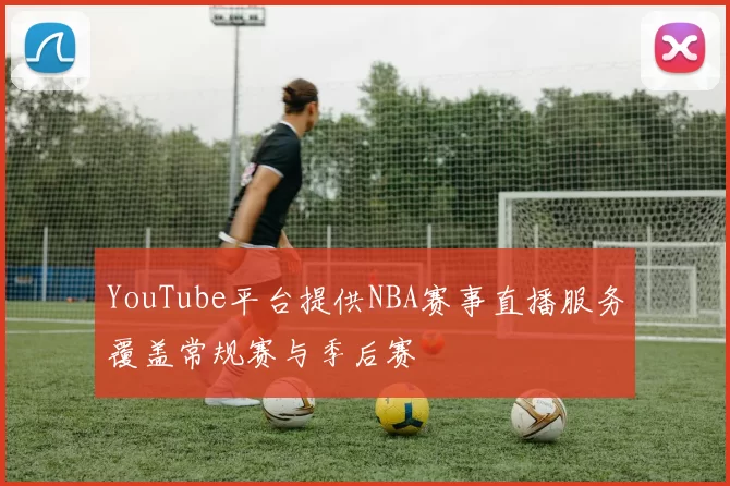 YouTube平台提供NBA赛事直播服务覆盖常规赛与季后赛