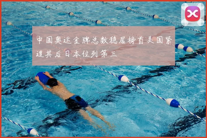 中国奥运金牌总数稳居榜首美国紧追其后日本位列第三