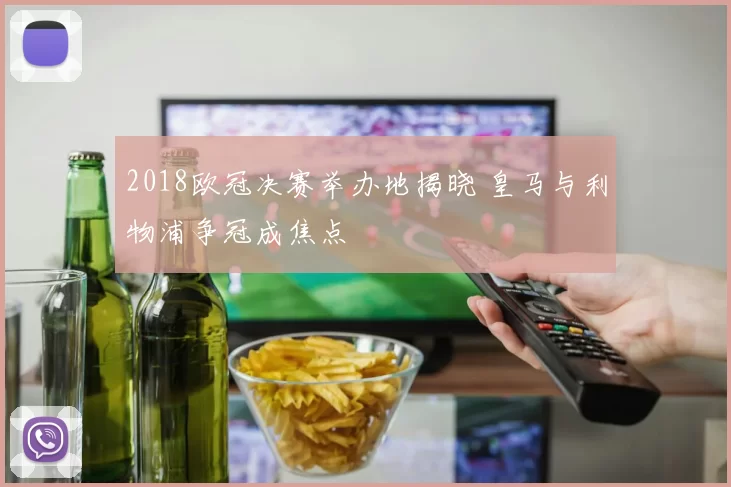 2018欧冠决赛举办地揭晓 皇马与利物浦争冠成焦点