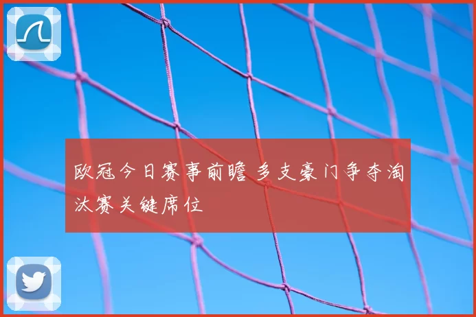 欧冠今日赛事前瞻 多支豪门争夺淘汰赛关键席位